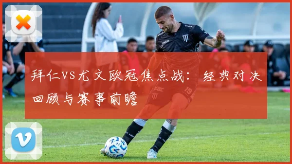 拜仁vs尤文欧冠焦点战：经典对决回顾与赛事前瞻