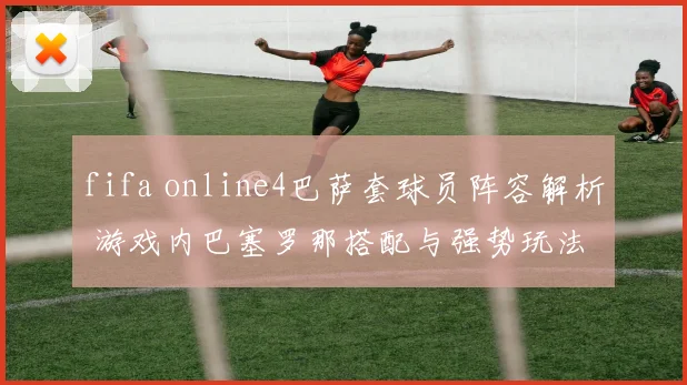 fifa online4巴萨套球员阵容解析 游戏内巴塞罗那搭配与强势玩法