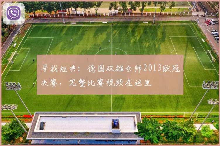 寻找经典：德国双雄会师2013欧冠决赛，完整比赛视频在这里