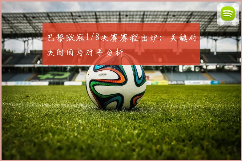 巴黎欧冠1/8决赛赛程出炉：关键对决时间与对手分析