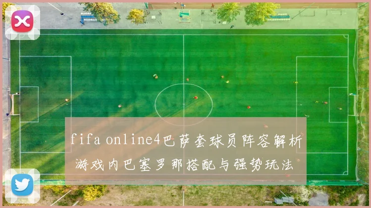 fifa online4巴萨套球员阵容解析 游戏内巴塞罗那搭配与强势玩法
