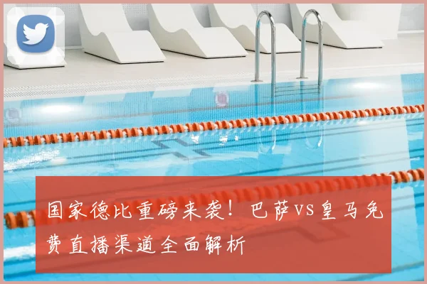 国家德比重磅来袭!巴萨vs皇马免费直播渠道全面解析