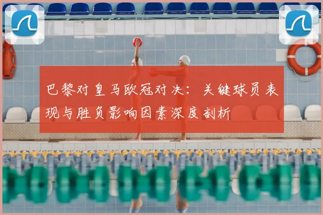 巴黎对皇马欧冠对决：关键球员表现与胜负影响因素深度剖析