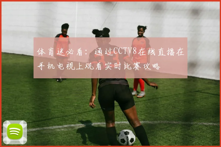 体育迷必看：通过CCTV8在线直播在手机电视上观看实时比赛攻略