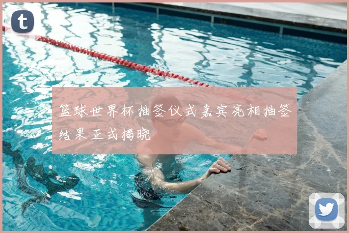 篮球世界杯抽签仪式嘉宾亮相抽签结果正式揭晓