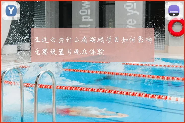 亚运会为什么有游戏项目如何影响竞赛设置与观众体验