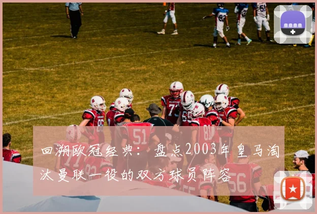 回溯欧冠经典：盘点2003年皇马淘汰曼联一役的双方球员阵容