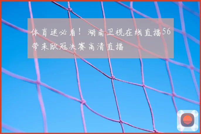 体育迷必看！湖南卫视在线直播56带来欧冠决赛高清直播