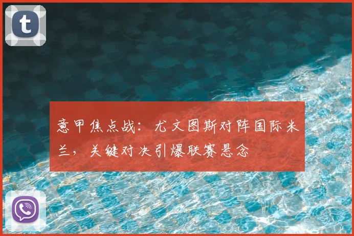 意甲焦点战：尤文图斯对阵国际米兰，关键对决引爆联赛悬念
