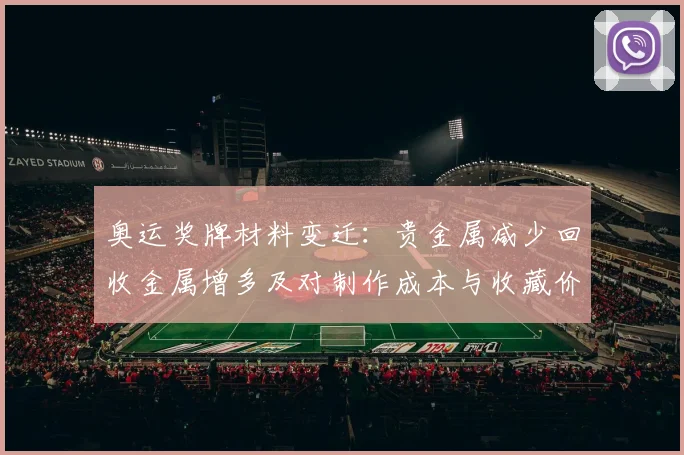 奥运奖牌材料变迁：贵金属减少回收金属增多及对制作成本与收藏价值影响