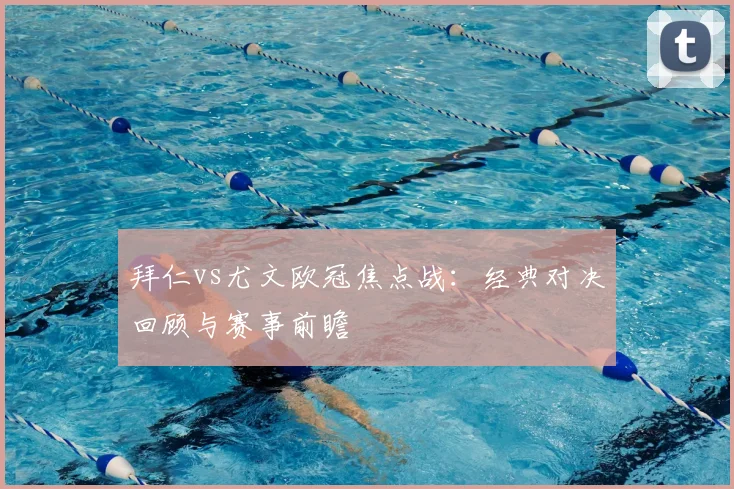 拜仁vs尤文欧冠焦点战：经典对决回顾与赛事前瞻