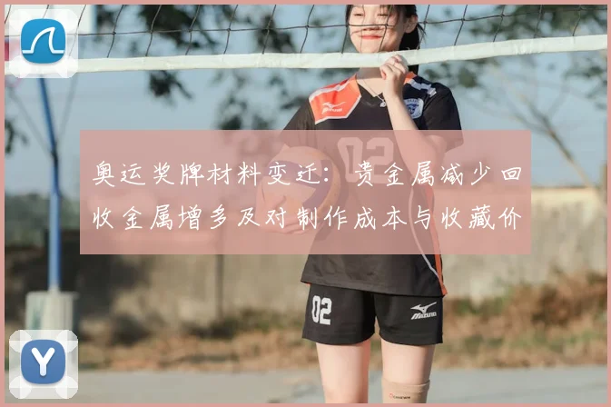 奥运奖牌材料变迁：贵金属减少回收金属增多及对制作成本与收藏价值影响