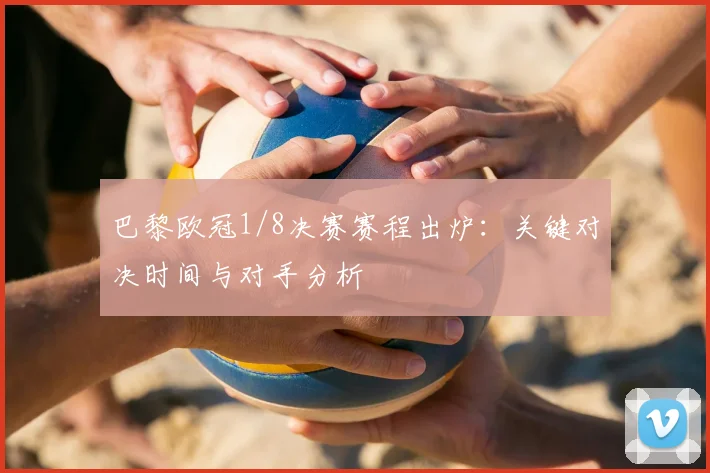 巴黎欧冠1/8决赛赛程出炉：关键对决时间与对手分析