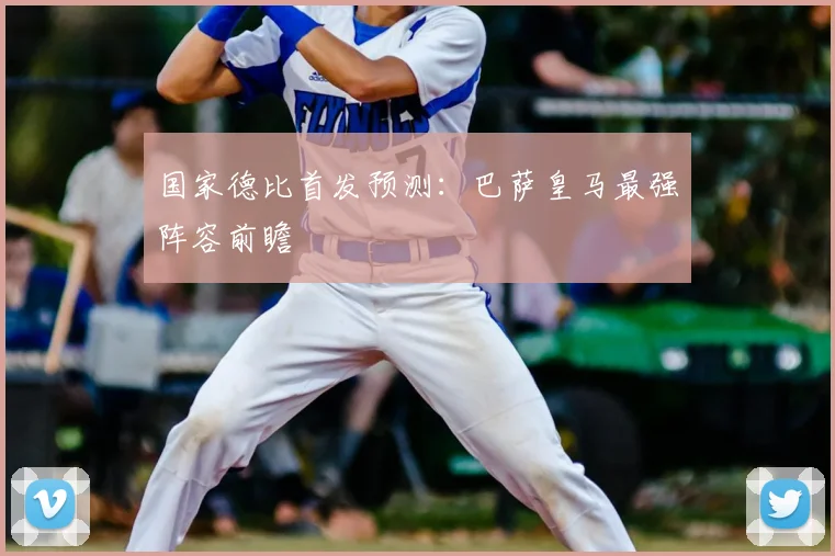 国家德比首发预测:巴萨皇马最强阵容前瞻