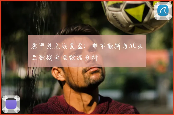 意甲焦点战复盘：那不勒斯与AC米兰激战全场数据分析