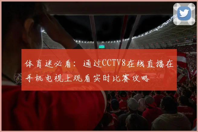 体育迷必看：通过CCTV8在线直播在手机电视上观看实时比赛攻略