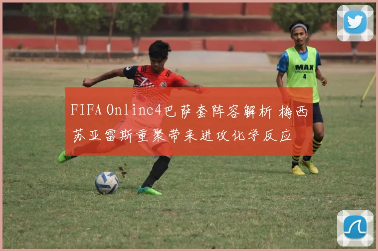 FIFA Online4巴萨套阵容解析 梅西苏亚雷斯重聚带来进攻化学反应