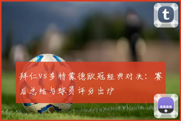 拜仁vs多特蒙德欧冠经典对决:赛后总结与球员评分出炉