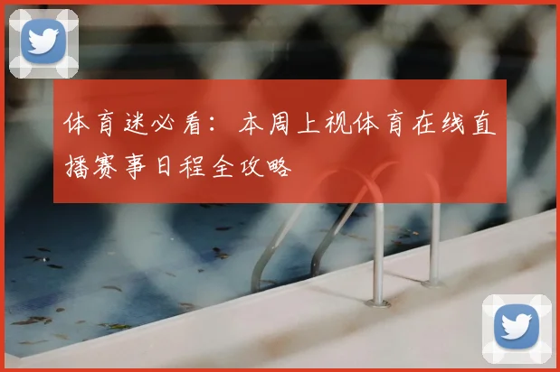 体育迷必看：本周上视体育在线直播赛事日程全攻略