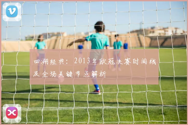 回溯经典：2013年欧冠决赛时间线及全场关键节点解析