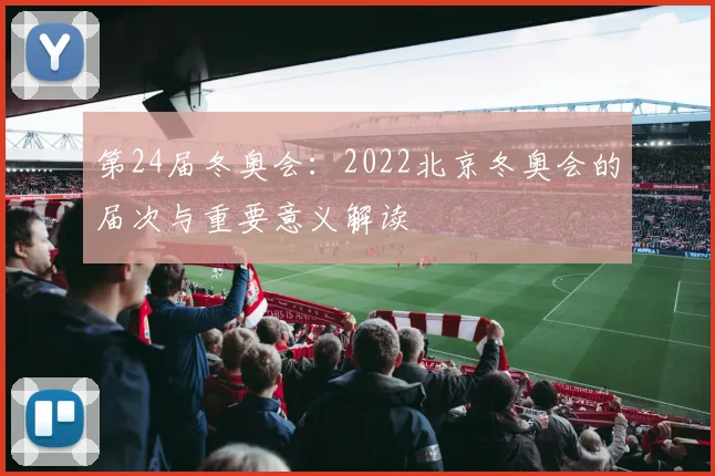 第24届冬奥会：2022北京冬奥会的届次与重要意义解读