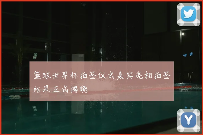 篮球世界杯抽签仪式嘉宾亮相抽签结果正式揭晓